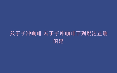 关于手冲咖啡（关于手冲咖啡下列说法正确的是）