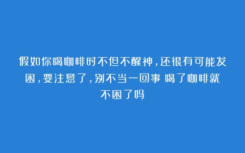 假如你喝咖啡时不但不醒神，还很有可能发困，要注意了，别不当一回事（喝了咖啡就不困了吗）