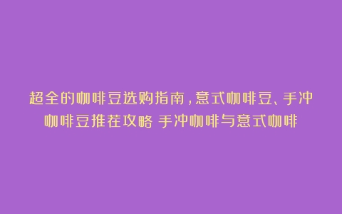 超全的咖啡豆选购指南，意式咖啡豆、手冲咖啡豆推荐攻略（手冲咖啡与意式咖啡）