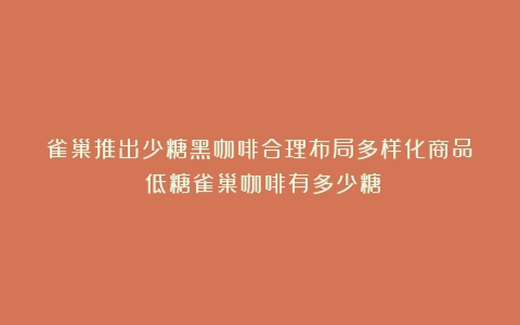 雀巢推出少糖黑咖啡合理布局多样化商品！（低糖雀巢咖啡有多少糖）