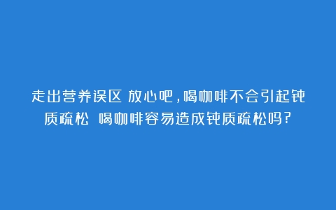 走出营养误区：放心吧，喝咖啡不会引起骨质疏松！（喝咖啡容易造成骨质疏松吗?）