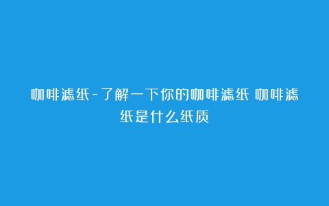 咖啡滤纸-了解一下你的咖啡滤纸（咖啡滤纸是什么纸质）