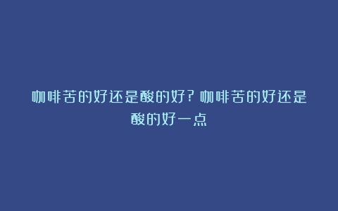 咖啡苦的好还是酸的好?（咖啡苦的好还是酸的好一点）