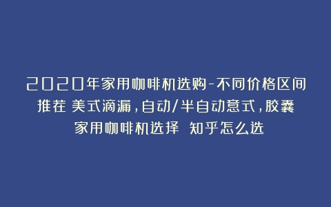 2020年家用咖啡机选购-不同价格区间推荐（美式滴漏，自动/半自动意式，胶囊）（家用咖啡机选择 知乎怎么选）