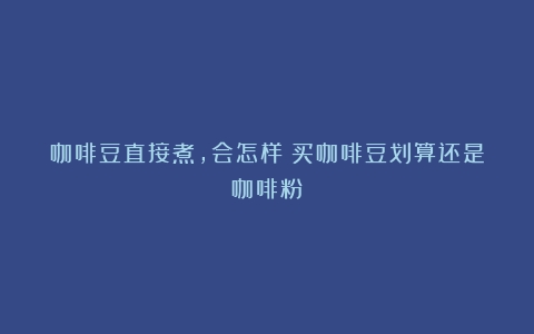 咖啡豆直接煮，会怎样（买咖啡豆划算还是咖啡粉）