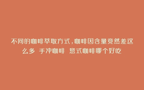 不同的咖啡萃取方式，咖啡因含量竟然差这么多？（手冲咖啡 意式咖啡哪个好吃）