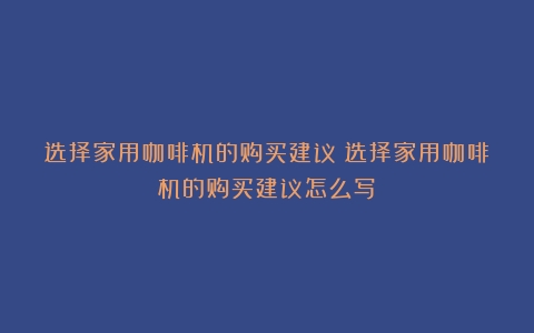 选择家用咖啡机的购买建议（选择家用咖啡机的购买建议怎么写）