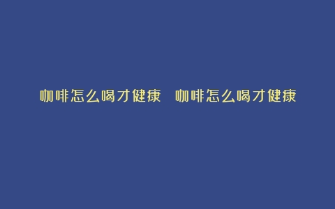 咖啡怎么喝才健康？！（咖啡怎么喝才健康）