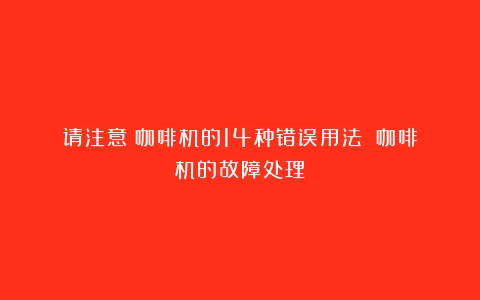 请注意：咖啡机的14种错误用法！（咖啡机的故障处理）