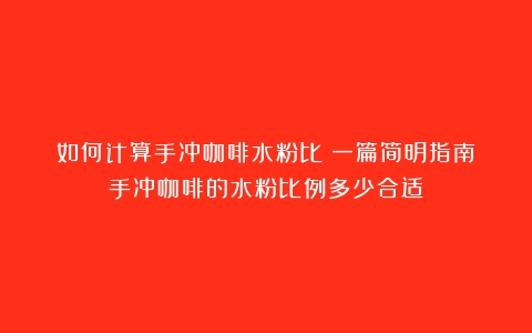 如何计算手冲咖啡水粉比？一篇简明指南（手冲咖啡的水粉比例多少合适）