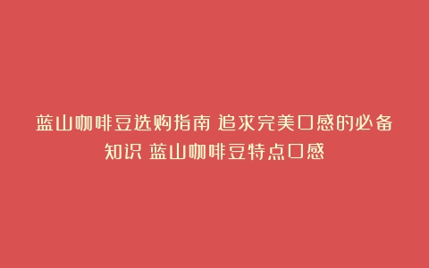 蓝山咖啡豆选购指南：追求完美口感的必备知识（蓝山咖啡豆特点口感）