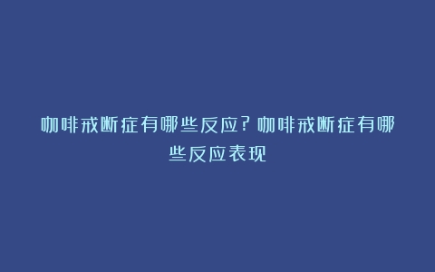 咖啡戒断症有哪些反应?（咖啡戒断症有哪些反应表现）