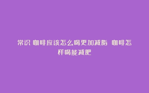 常识｜咖啡应该怎么喝更加减脂？（咖啡怎样喝能减肥）