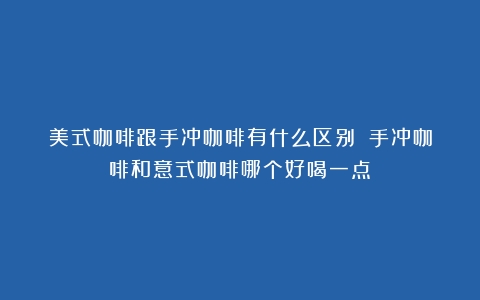 美式咖啡跟手冲咖啡有什么区别？（手冲咖啡和意式咖啡哪个好喝一点）