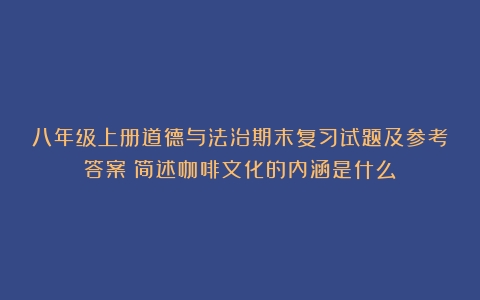 八年级上册道德与法治期末复习试题及参考答案（简述咖啡文化的内涵是什么）