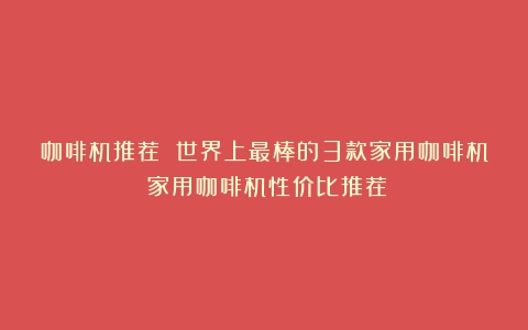 咖啡机推荐 世界上最棒的3款家用咖啡机（家用咖啡机性价比推荐）