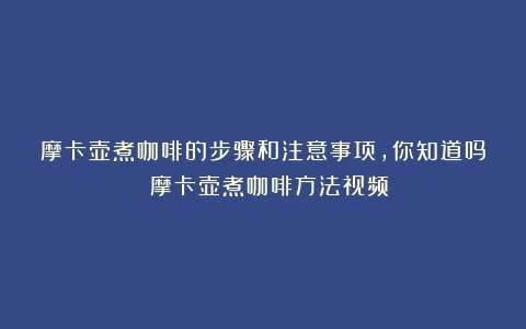 摩卡壶煮咖啡的步骤和注意事项，你知道吗？（摩卡壶煮咖啡方法视频）