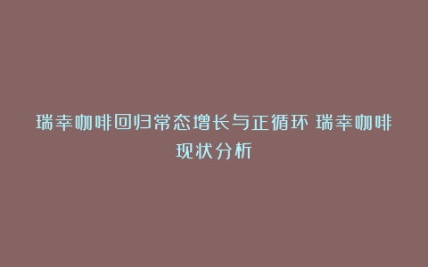 瑞幸咖啡回归常态增长与正循环（瑞幸咖啡现状分析）