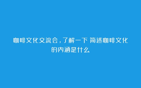 咖啡文化交流会，了解一下（简述咖啡文化的内涵是什么）