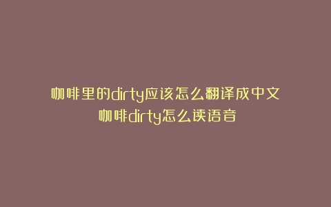 咖啡里的dirty应该怎么翻译成中文？（咖啡dirty怎么读语音）