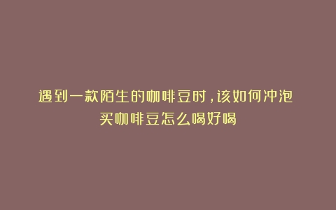 遇到一款陌生的咖啡豆时，该如何冲泡？（买咖啡豆怎么喝好喝）