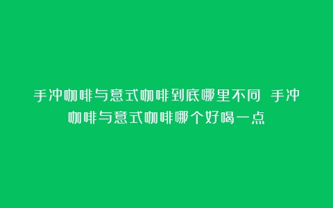 手冲咖啡与意式咖啡到底哪里不同？（手冲咖啡与意式咖啡哪个好喝一点）