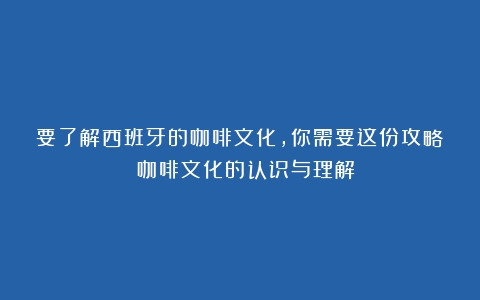 要了解西班牙的咖啡文化，你需要这份攻略！（咖啡文化的认识与理解）