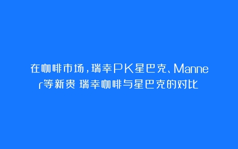 在咖啡市场，瑞幸PK星巴克、Manner等新贵（瑞幸咖啡与星巴克的对比）