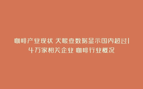 咖啡产业现状：天眼查数据显示国内超过14万家相关企业（咖啡行业概况）