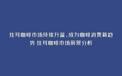 挂耳咖啡市场持续升温，成为咖啡消费新趋势（挂耳咖啡市场前景分析）