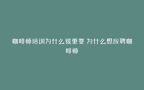 咖啡师培训为什么很重要（为什么想应聘咖啡师）