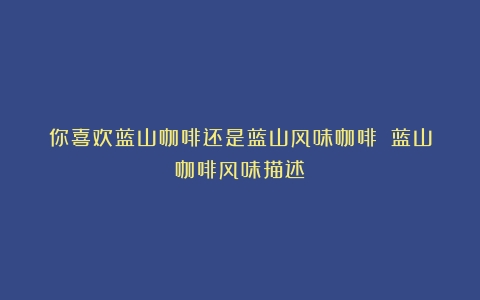 你喜欢蓝山咖啡还是蓝山风味咖啡？（蓝山咖啡风味描述）