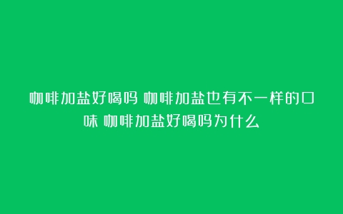 咖啡加盐好喝吗？咖啡加盐也有不一样的口味（咖啡加盐好喝吗为什么）