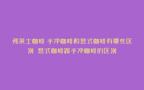 弗莱士咖啡：手冲咖啡和意式咖啡有哪些区别？（意式咖啡跟手冲咖啡的区别）