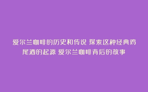 爱尔兰咖啡的历史和传说：探索这种经典鸡尾酒的起源（爱尔兰咖啡背后的故事）