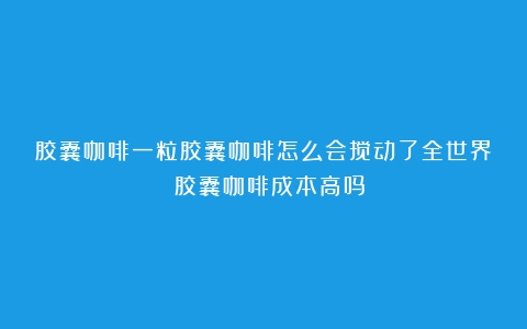 胶囊咖啡一粒胶囊咖啡怎么会搅动了全世界？（胶囊咖啡成本高吗）