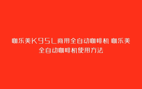 咖乐美K95L商用全自动咖啡机（咖乐美全自动咖啡机使用方法）