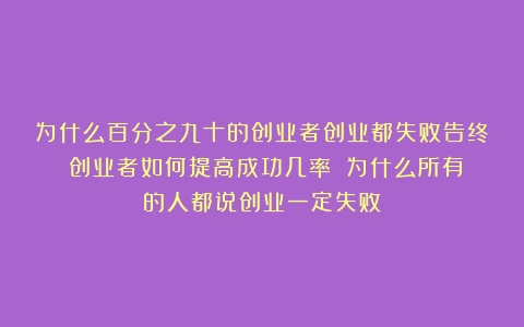 为什么百分之九十的创业者创业都失败告终？创业者如何提高成功几率？（为什么所有的人都说创业一定失败）