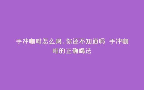 手冲咖啡怎么喝，你还不知道吗？（手冲咖啡的正确喝法）