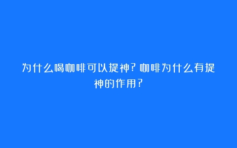 为什么喝咖啡可以提神?（咖啡为什么有提神的作用?）