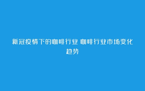 新冠疫情下的咖啡行业（咖啡行业市场变化趋势）