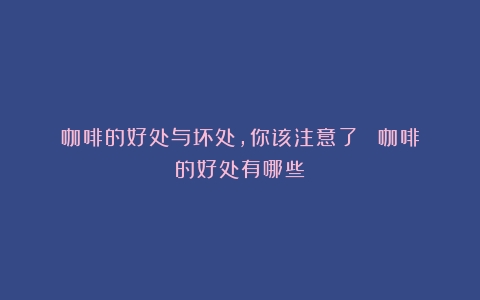 咖啡的好处与坏处，你该注意了！！（咖啡的好处有哪些）