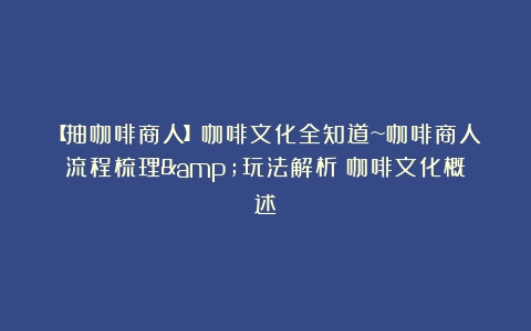 【抽咖啡商人】咖啡文化全知道~咖啡商人流程梳理&玩法解析（咖啡文化概述）