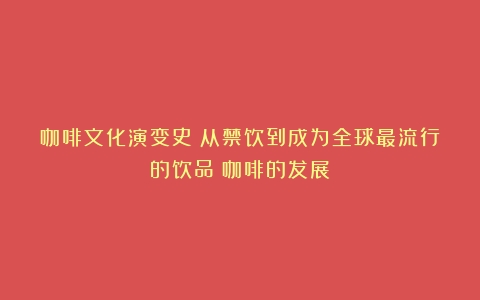 咖啡文化演变史：从禁饮到成为全球最流行的饮品（咖啡的发展）