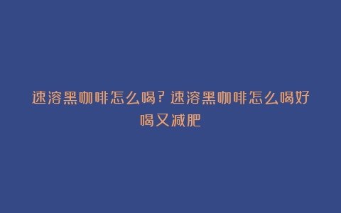 速溶黑咖啡怎么喝?（速溶黑咖啡怎么喝好喝又减肥）