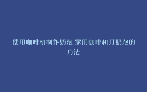 使用咖啡机制作奶泡（家用咖啡机打奶泡的方法）