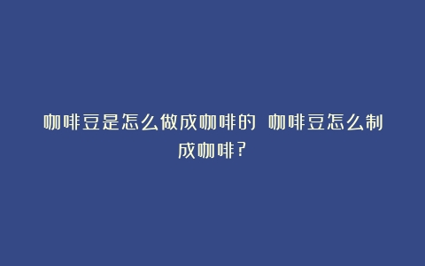 咖啡豆是怎么做成咖啡的？（咖啡豆怎么制成咖啡?）