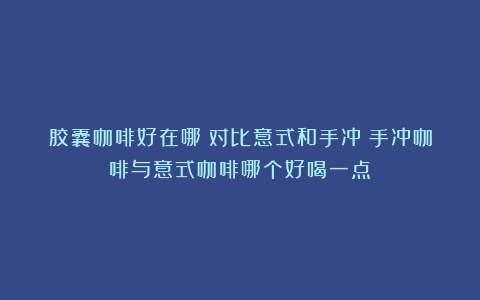 胶囊咖啡好在哪？对比意式和手冲（手冲咖啡与意式咖啡哪个好喝一点）