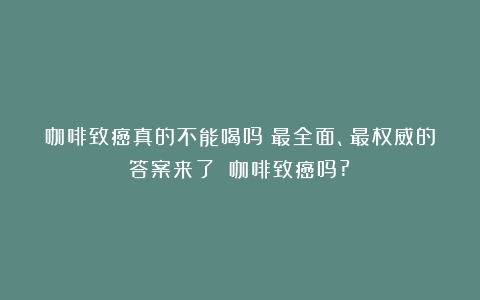 咖啡致癌真的不能喝吗？最全面、最权威的答案来了！（咖啡致癌吗?）