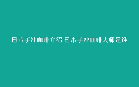 日式手冲咖啡介绍（日本手冲咖啡大师是谁）